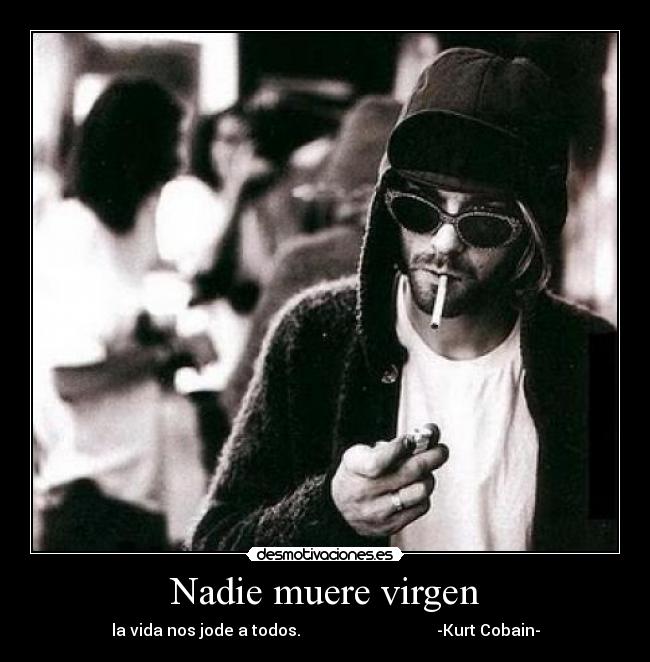 Nadie muere virgen - la vida nos jode a todos. -Kurt Cobain-