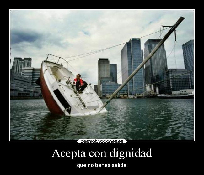 Acepta con dignidad - que no tienes salida.