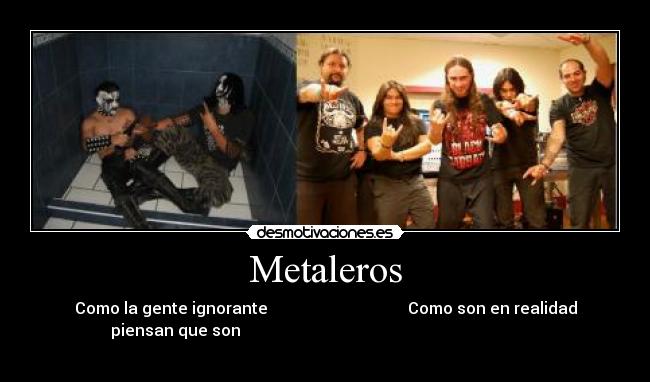 Metaleros - Como la gente ignorante                                   Como son en realidad
piensan que son                                                                           
                                                                          