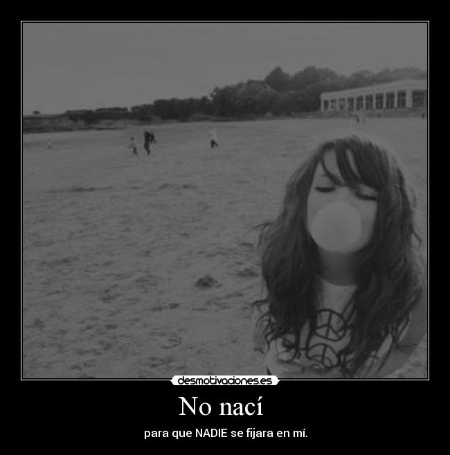 No nací  - para que NADIE se fijara en mí.