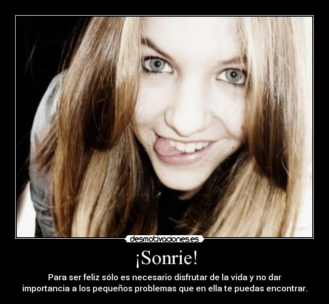 ¡Sonrie! - Para ser feliz sólo es necesario disfrutar de la vida y no dar
importancia a los pequeños problemas que en ella te puedas encontrar.