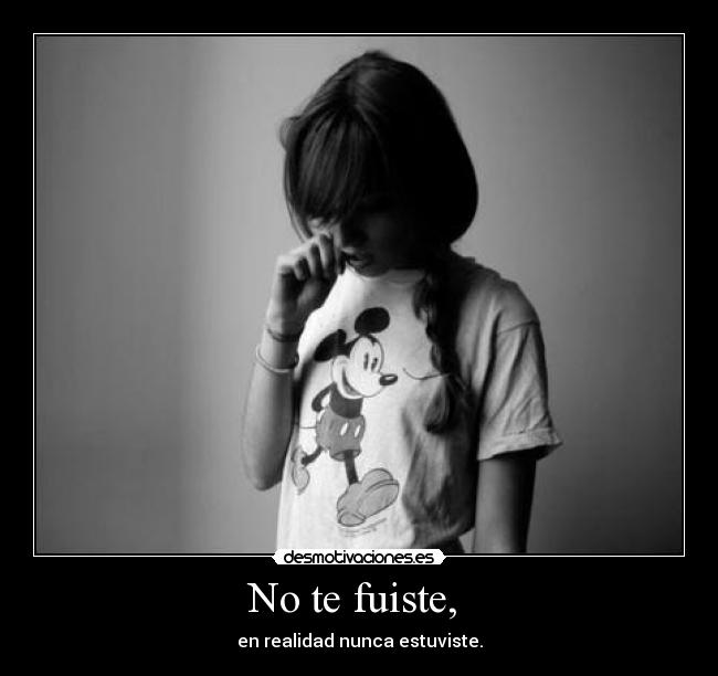 No te fuiste,  - en realidad nunca estuviste.