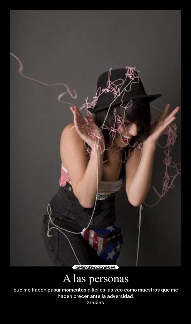 A las personas - que me hacen pasar momentos difíciles las veo como maestros que me
hacen crecer ante la adversidad.
Grácias.