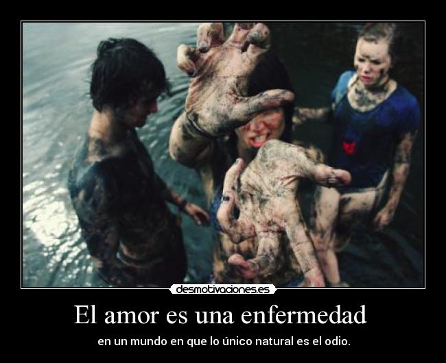 El amor es una enfermedad  - en un mundo en que lo único natural es el odio.