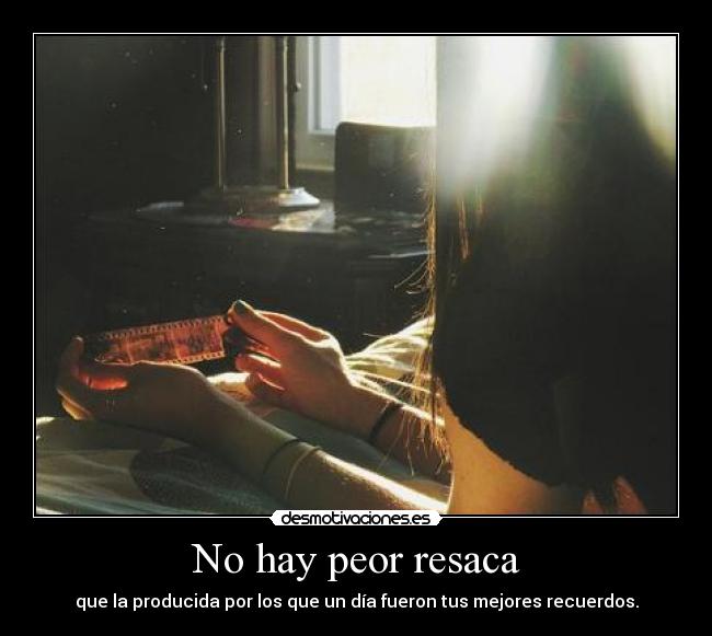 No hay peor resaca - que la producida por los que un día fueron tus mejores recuerdos.