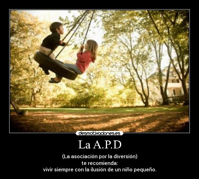 La A.P.D - (La asociación por la diversión)
te recomienda:
vivir siempre con la ilusión de un niño pequeño.