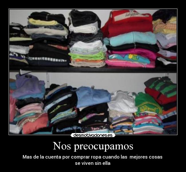Nos preocupamos - Mas de la cuenta por comprar ropa cuando las mejores cosas
se viven sin ella