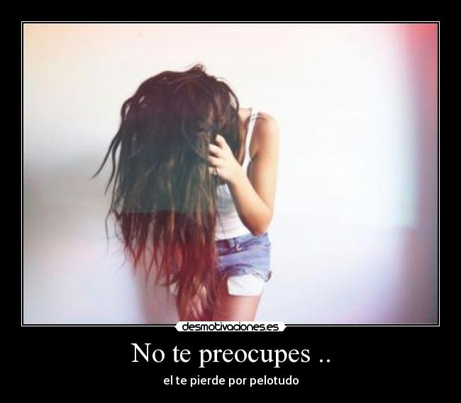 No te preocupes .. -