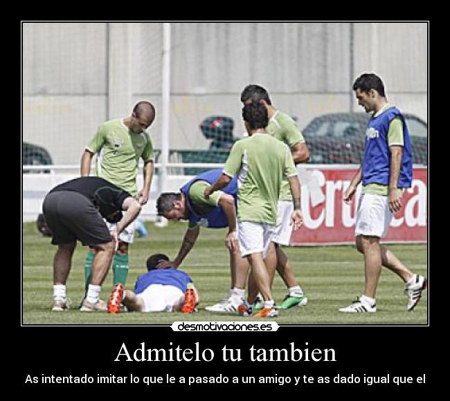 Admitelo tu tambien - As intentado imitar lo que le a pasado a un amigo y te as dado igual que el