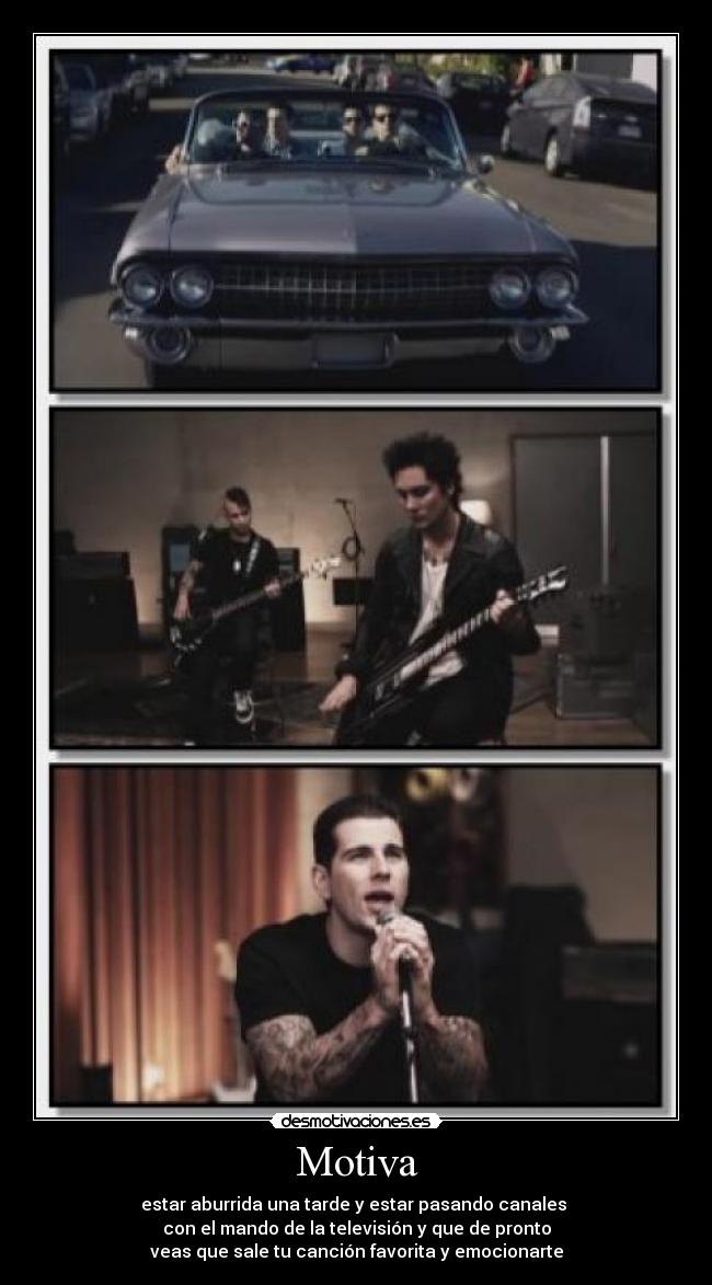 Motiva - estar aburrida una tarde y estar pasando canales
con el mando de la televisión y que de pronto
veas que sale tu canción favorita y emocionarte