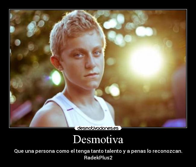 Desmotiva - Que una persona como el tenga tanto talento y a penas lo reconozcan.
RadekPlus2