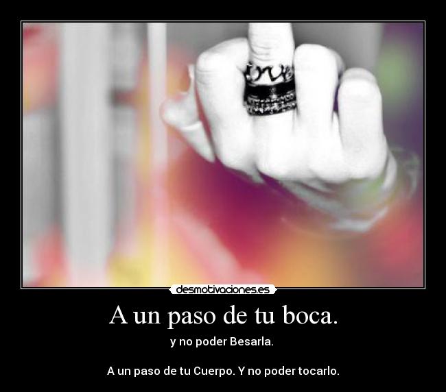 A un paso de tu boca. -