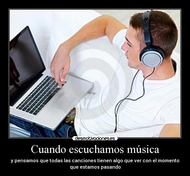 Cuando escuchamos música - y pensamos que todas las canciones tienen algo que ver con el momento
que estamos pasando