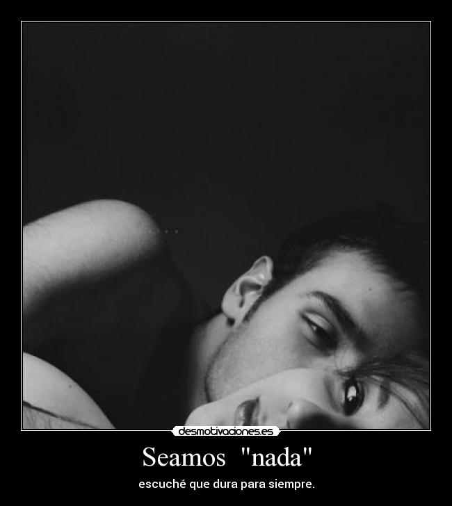 Seamos  nada - escuché que dura para siempre.