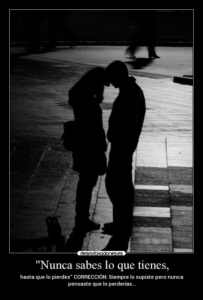 Nunca sabes lo que tienes, - hasta que lo pierdes CORRECCIÓN: Siempre lo supiste pero nunca
pensaste que lo perderías...
