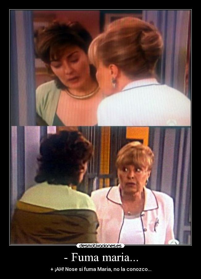 - Fuma maria... - + ¡AH! Nose si fuma Maria, no la conozco...