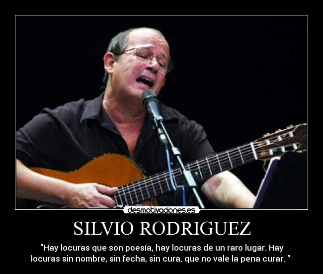SILVIO RODRIGUEZ - Hay locuras que son poesía, hay locuras de un raro lugar. Hay
locuras sin nombre, sin fecha, sin cura, que no vale la pena curar.  