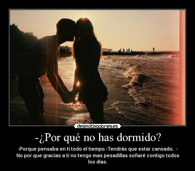 -¿Por qué no has dormido? - -Porque pensaba en ti todo el tiempo.-Tendrás que estar cansado. -
No por que gracias a ti no tengo mas pesadillas soñaré contigo todos
los días.