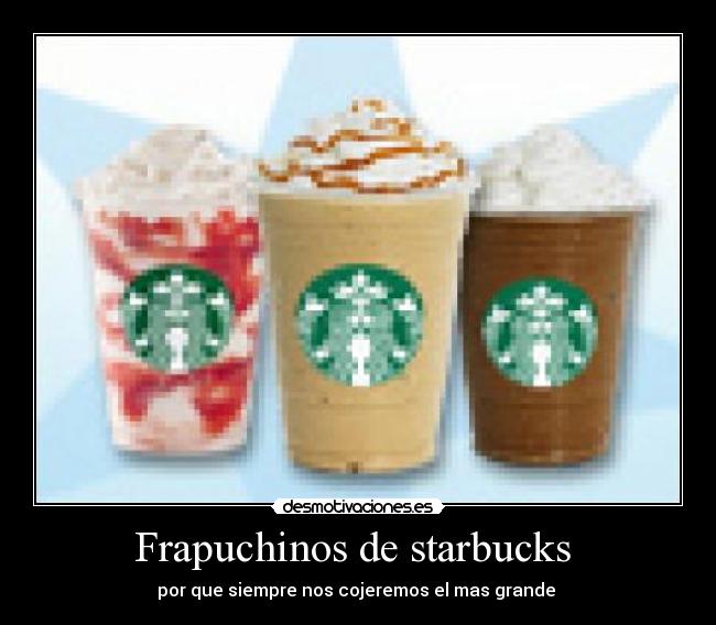 Frapuchinos de starbucks - por que siempre nos cojeremos el mas grande