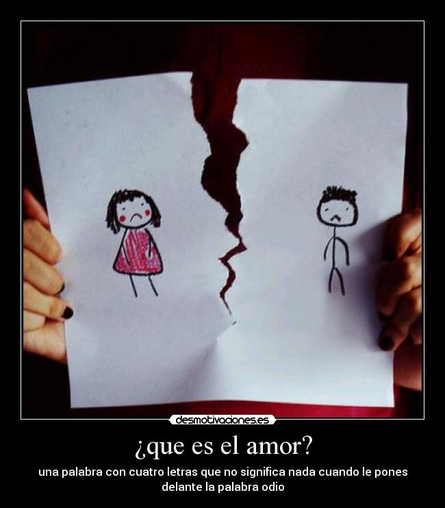 ¿que es el amor? - una palabra con cuatro letras que no significa nada cuando le pones
delante la palabra odio