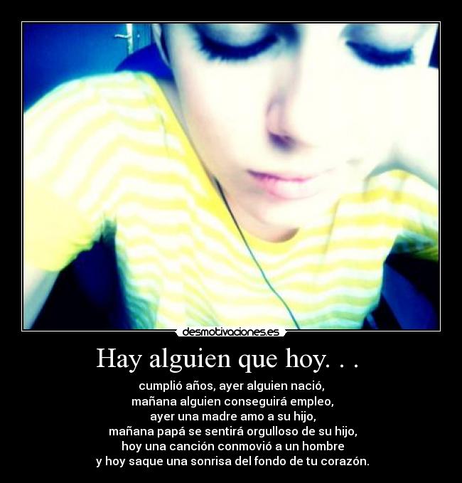 Hay alguien que hoy. . .  - cumplió años, ayer alguien nació,
 mañana alguien conseguirá empleo,
 ayer una madre amo a su hijo,
 mañana papá se sentirá orgulloso de su hijo,
 hoy una canción conmovió a un hombre
 y hoy saque una sonrisa del fondo de tu corazón.