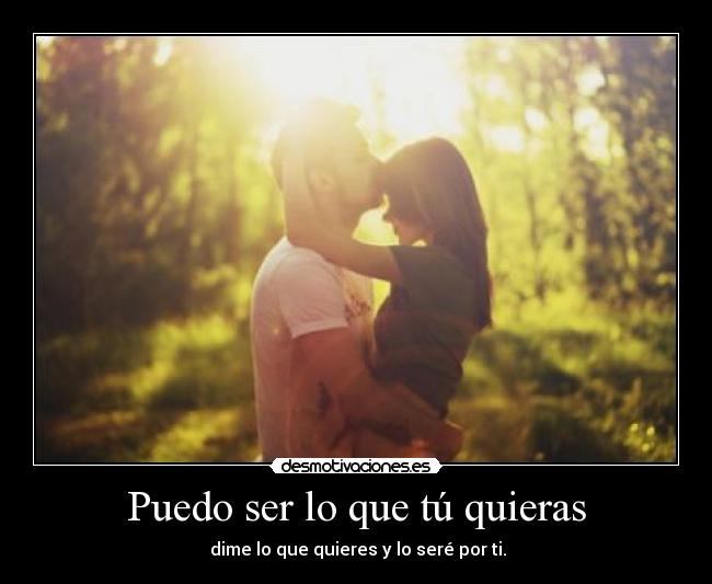 Puedo ser lo que tú quieras -  dime lo que quieres y lo seré por ti.