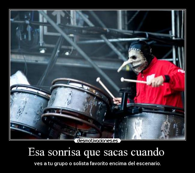 Esa sonrisa que sacas cuando  - ves a tu grupo o solista favorito encima del escenario.