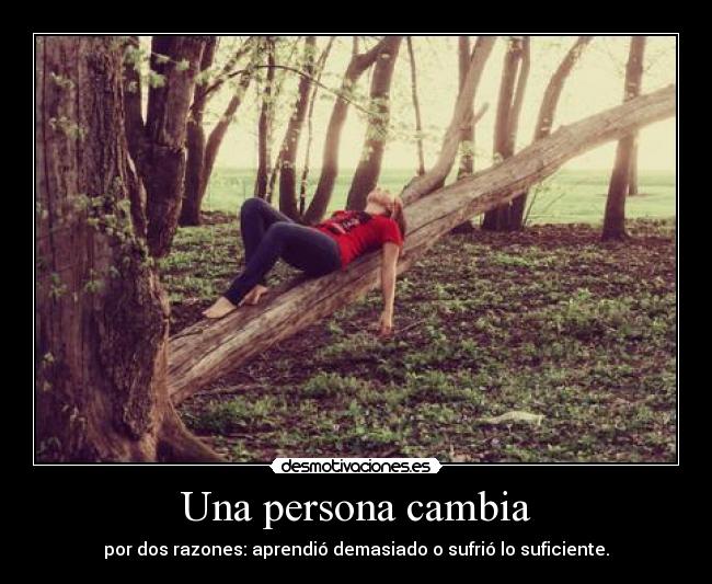 Una persona cambia - por dos razones: aprendió demasiado o sufrió lo suficiente.