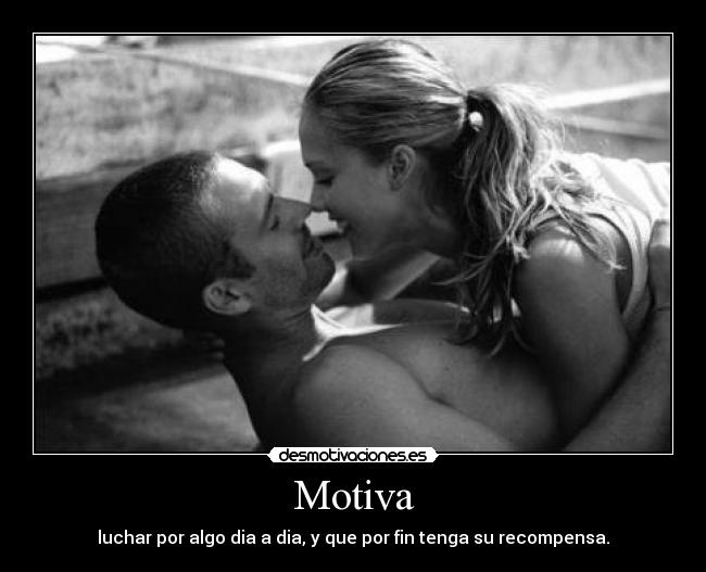 Motiva - luchar por algo dia a dia, y que por fin tenga su recompensa.