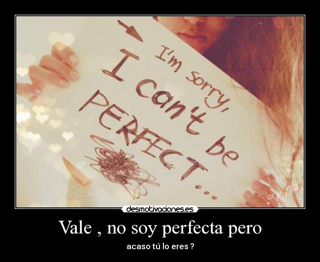 Vale , no soy perfecta pero - acaso tú lo eres ?