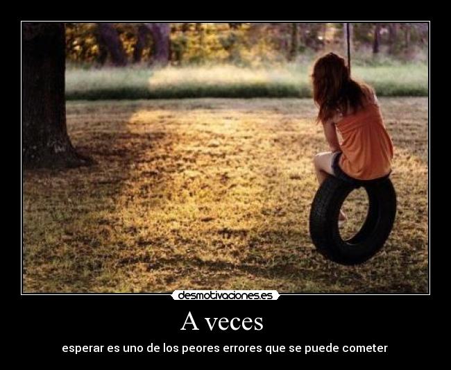 A veces  - esperar es uno de los peores errores que se puede cometer 