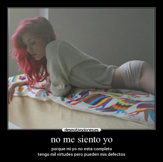 no me siento yo - porque mi yo no esta completo
tengo mil virtudes pero pueden mis defectos