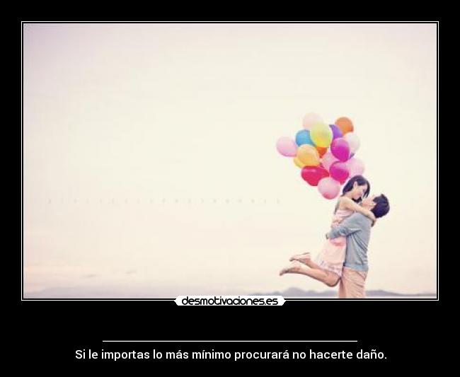 __________________ - Si le importas lo más mínimo procurará no hacerte daño.
