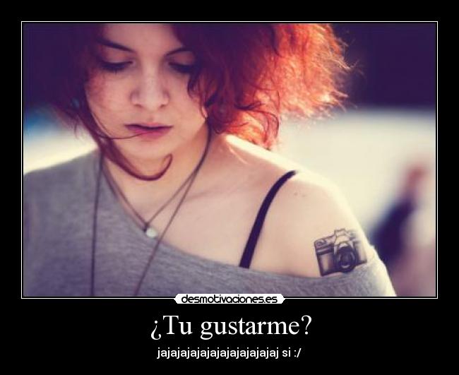 ¿Tu gustarme? - jajajajajajajajajajajajaj si :/