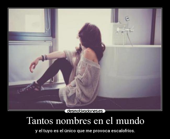 Tantos nombres en el mundo - y el tuyo es el único que me provoca escalofríos.