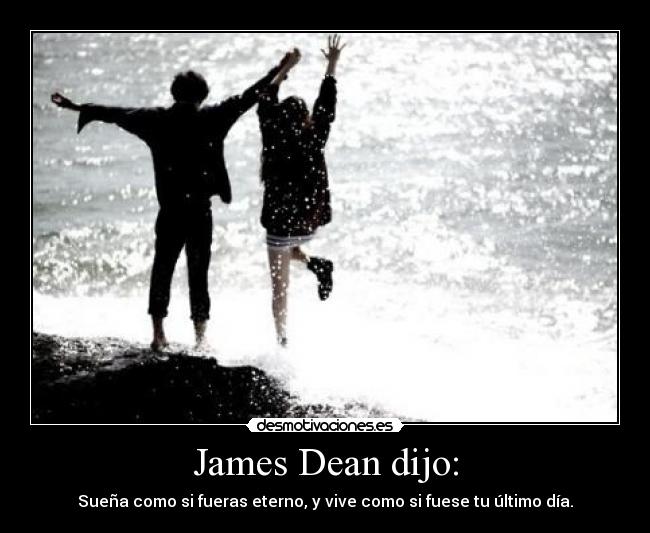 James Dean dijo: - Sueña como si fueras eterno, y vive como si fuese tu último día.