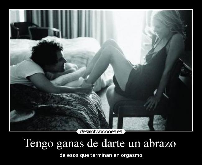 Tengo ganas de darte un abrazo - de esos que terminan en orgasmo.