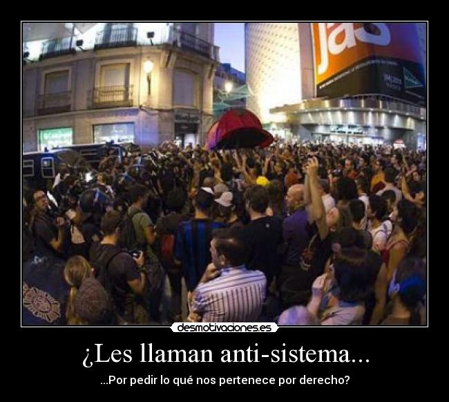 ¿Les llaman anti-sistema... - ...Por pedir lo qué nos pertenece por derecho?
