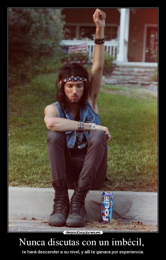 Nunca discutas con un imbécil,  - te hará descender a su nivel, y alli te ganara por experiencia.