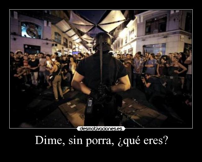 Dime, sin porra, ¿qué eres? -