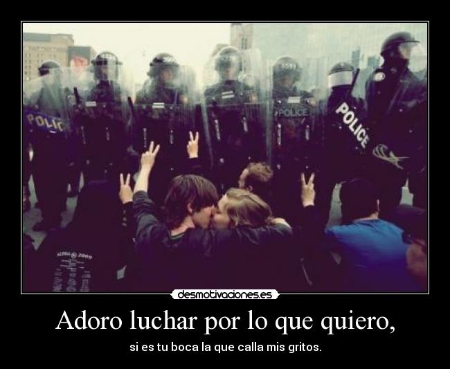 Adoro luchar por lo que quiero, - si es tu boca la que calla mis gritos.