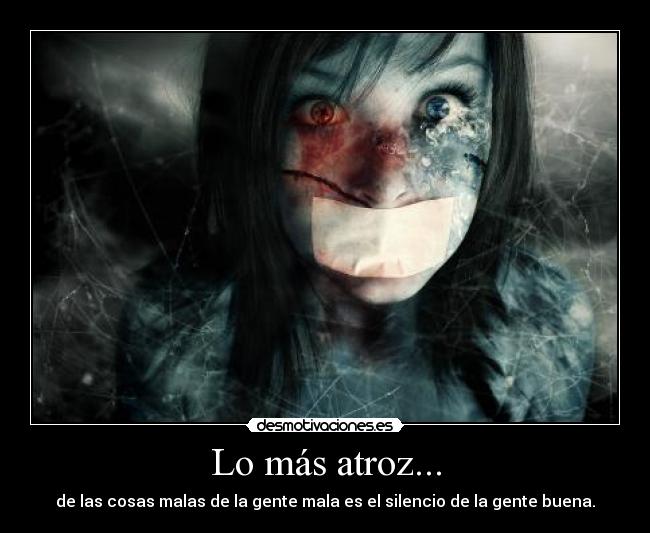 Lo más atroz... - de las cosas malas de la gente mala es el silencio de la gente buena.