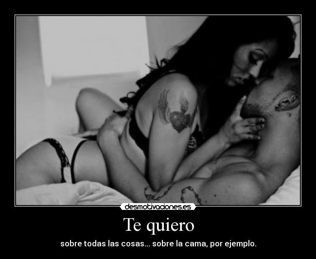 Te quiero - sobre todas las cosas... sobre la cama, por ejemplo.