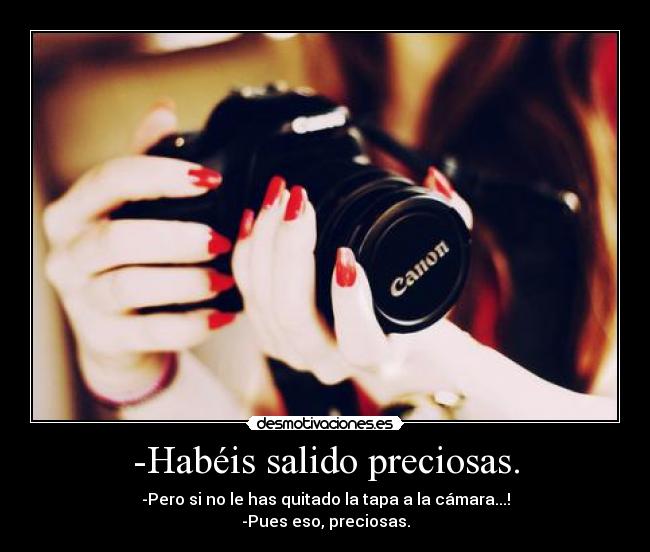 -Habéis salido preciosas. - -Pero si no le has quitado la tapa a la cámara...!
-Pues eso, preciosas.