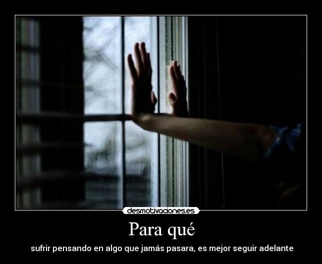 Para qué -  sufrir pensando en algo que jamás pasara, es mejor seguir adelante