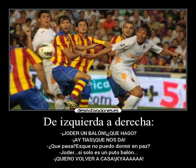 De izquierda a derecha: - -¡JODER UN BALÓN!¡¿QUE HAGO?
-¡AY TIAS!¡QUE NOS DA!
-¿Que pasa?Esque no puedo dormir en paz?
-Joder...si solo es un puto balón...
-¡QUIERO VOLVER A CASA!¡KYAAAAAA!