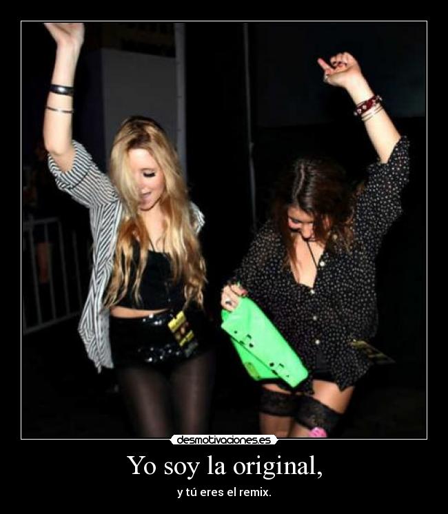 Yo soy la original, - y tú eres el remix.