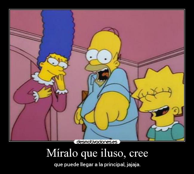 Míralo que iluso, cree - que puede llegar a la principal, jajaja.