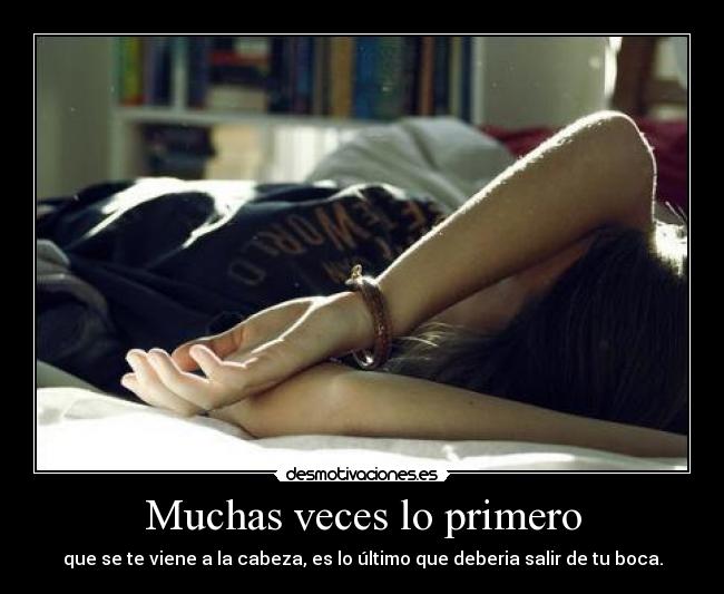 Muchas veces lo primero - que se te viene a la cabeza, es lo último que deberia salir de tu boca.