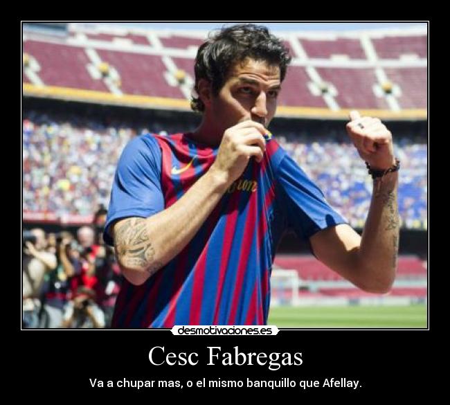 Cesc Fabregas - Va a chupar mas, o el mismo banquillo que Afellay.